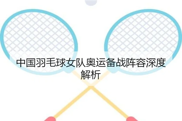 中国羽毛球女队奥运备战阵容深度解析